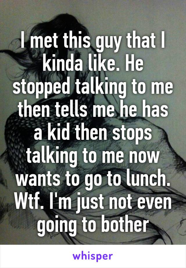 I met this guy that I kinda like. He stopped talking to me then tells me he has a kid then stops talking to me now wants to go to lunch. Wtf. I'm just not even going to bother