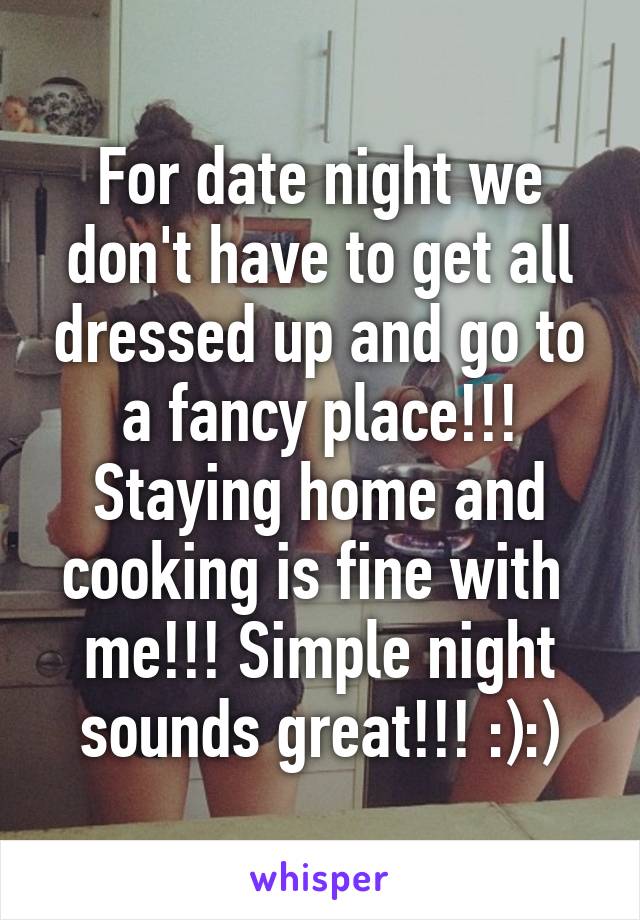 For date night we don't have to get all dressed up and go to a fancy place!!! Staying home and cooking is fine with  me!!! Simple night sounds great!!! :):)