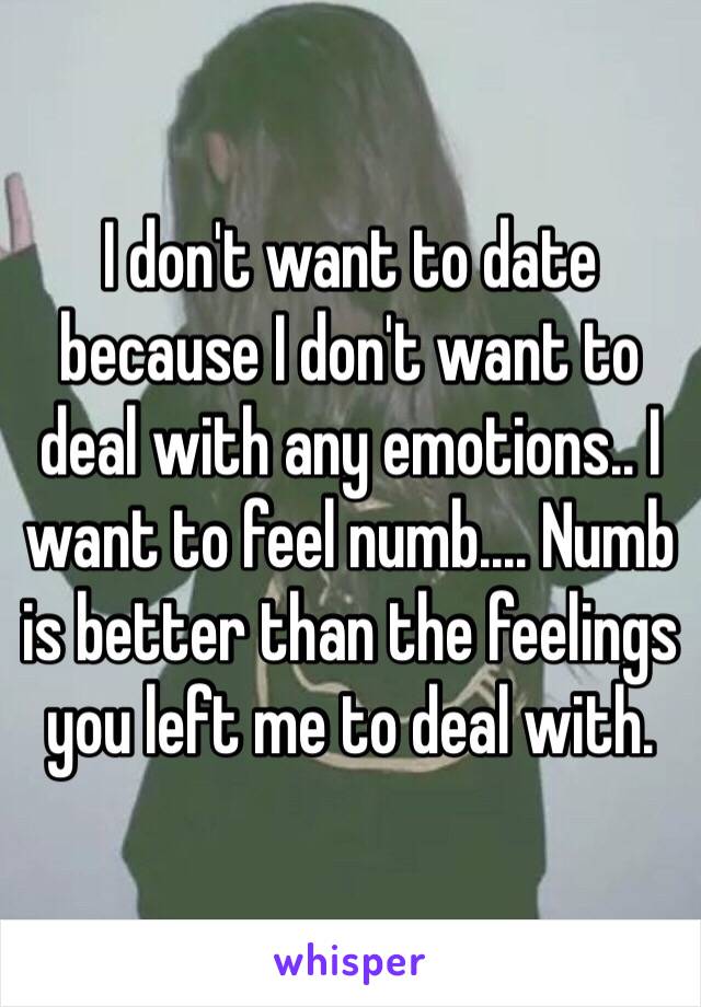 I don't want to date because I don't want to deal with any emotions.. I want to feel numb.... Numb is better than the feelings you left me to deal with. 