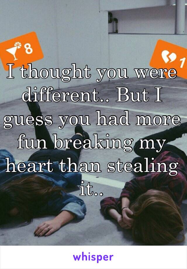 I thought you were different.. But I guess you had more fun breaking my heart than stealing it..