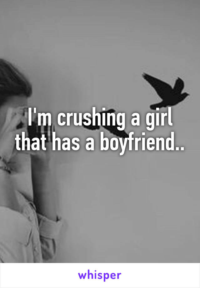 I'm crushing a girl that has a boyfriend.. 