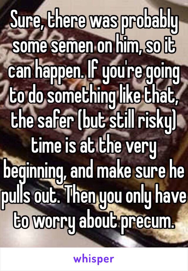 Sure, there was probably some semen on him, so it can happen. If you're going to do something like that, the safer (but still risky) time is at the very beginning, and make sure he pulls out. Then you only have to worry about precum. 