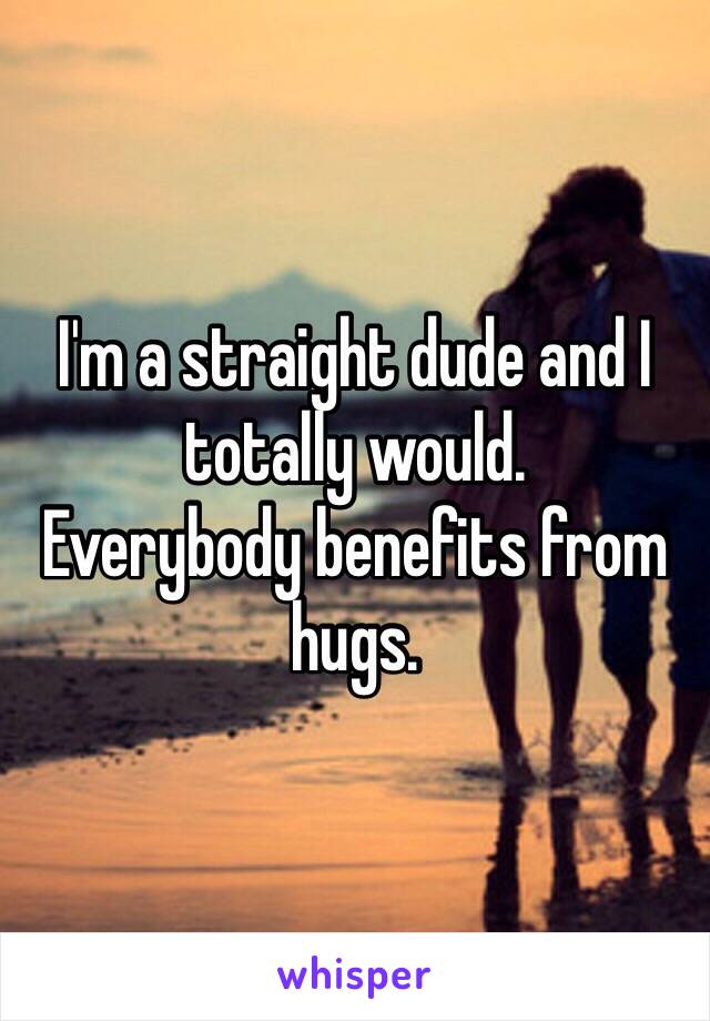 I'm a straight dude and I totally would. 
Everybody benefits from hugs. 