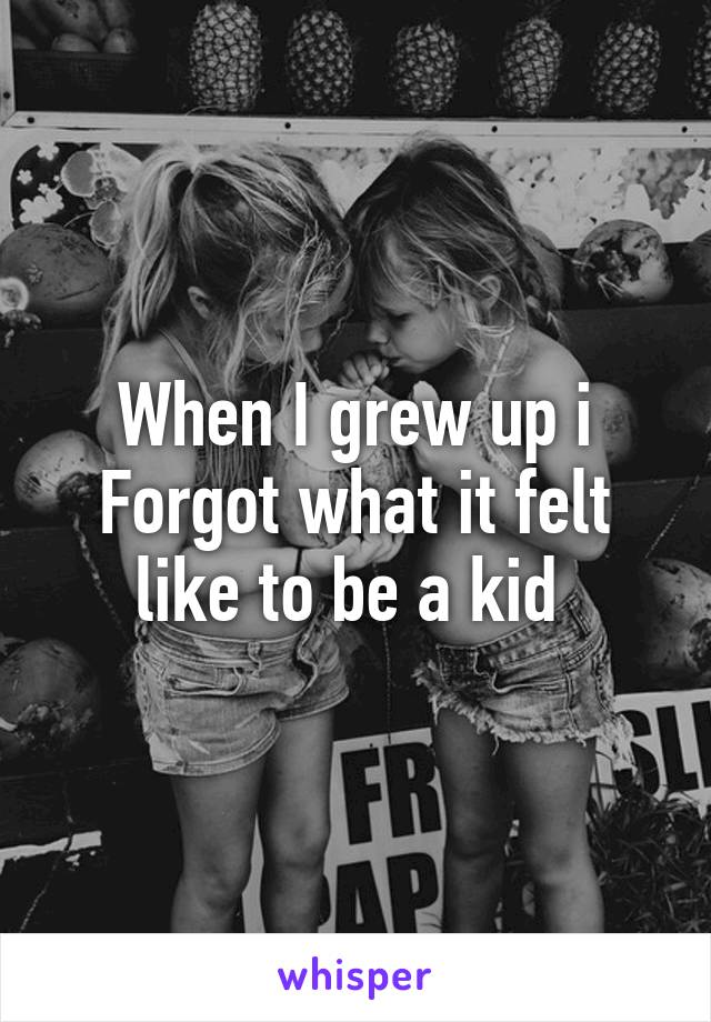 When I grew up i
Forgot what it felt like to be a kid 