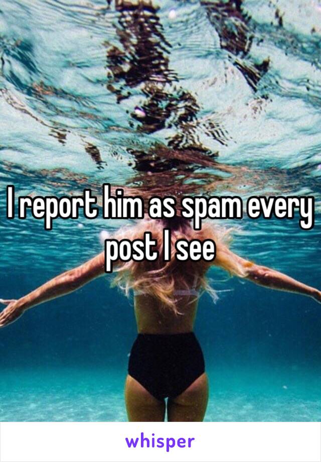 I report him as spam every post I see