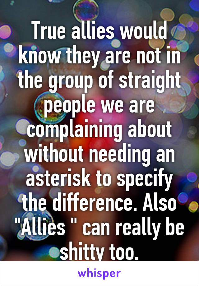 True allies would know they are not in the group of straight people we are complaining about without needing an asterisk to specify the difference. Also "Allies " can really be shitty too.