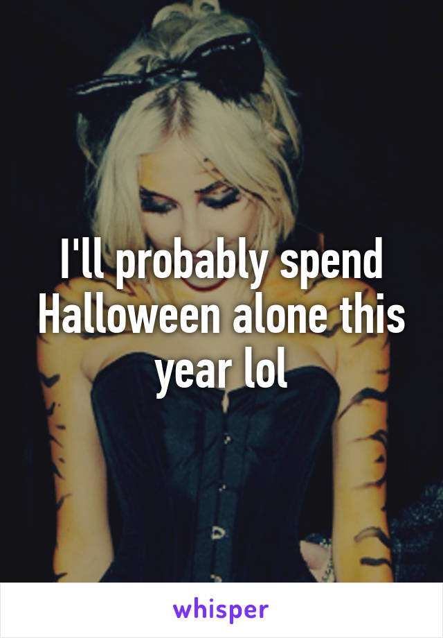 I'll probably spend Halloween alone this year lol