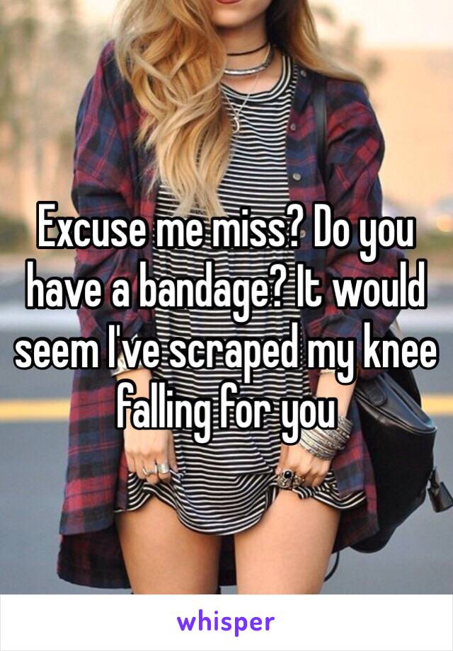 Excuse me miss? Do you have a bandage? It would seem I've scraped my knee falling for you 