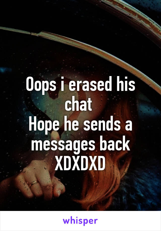 
Oops i erased his chat 
Hope he sends a messages back XDXDXD