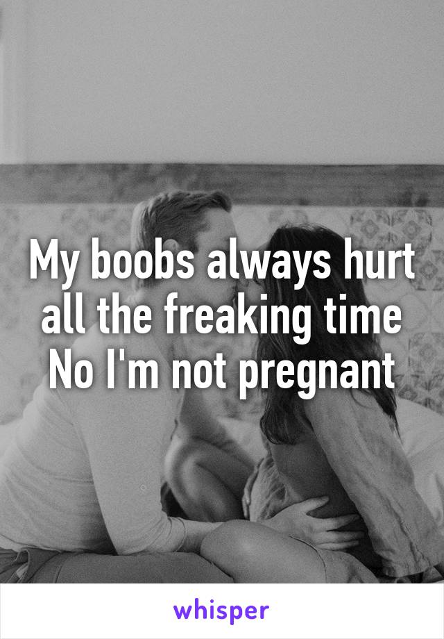 My boobs always hurt all the freaking time
No I'm not pregnant