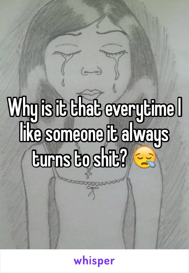 Why is it that everytime I like someone it always turns to shit? 😪