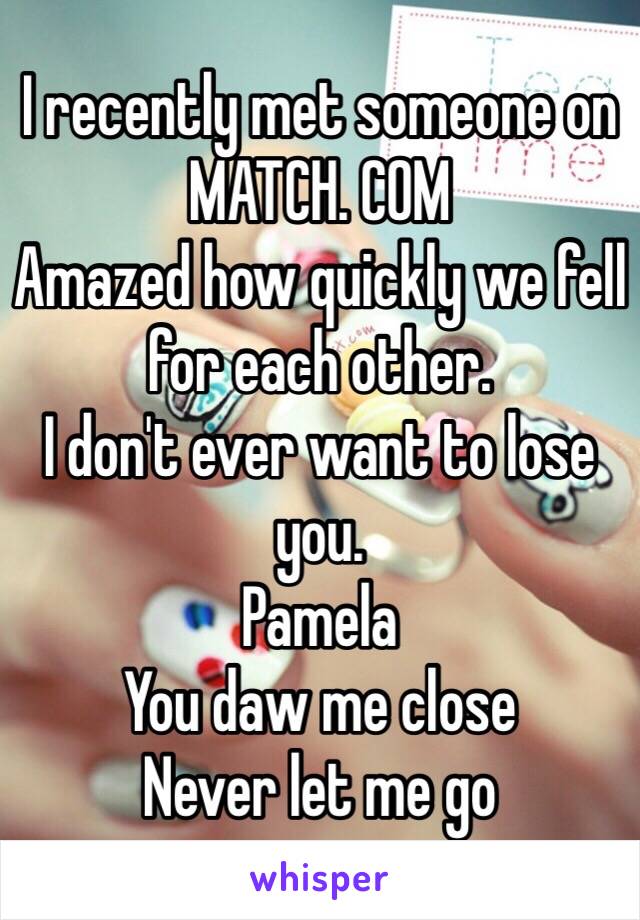 I recently met someone on 
MATCH. COM
Amazed how quickly we fell for each other.
I don't ever want to lose you. 
Pamela
You daw me close
Never let me go