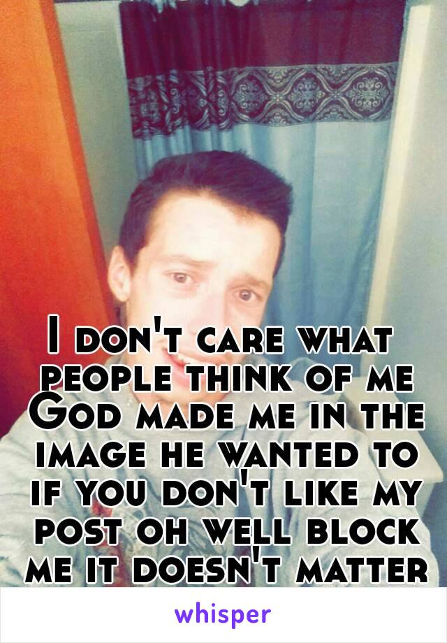 I don't care what people think of me God made me in the image he wanted to if you don't like my post oh well block me it doesn't matter to me