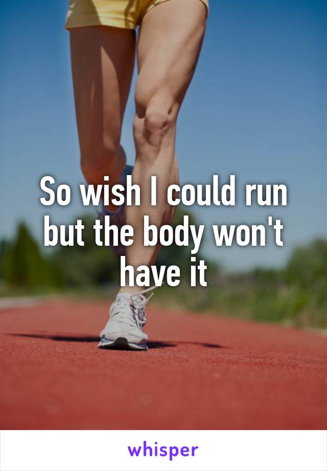 So wish I could run but the body won't have it