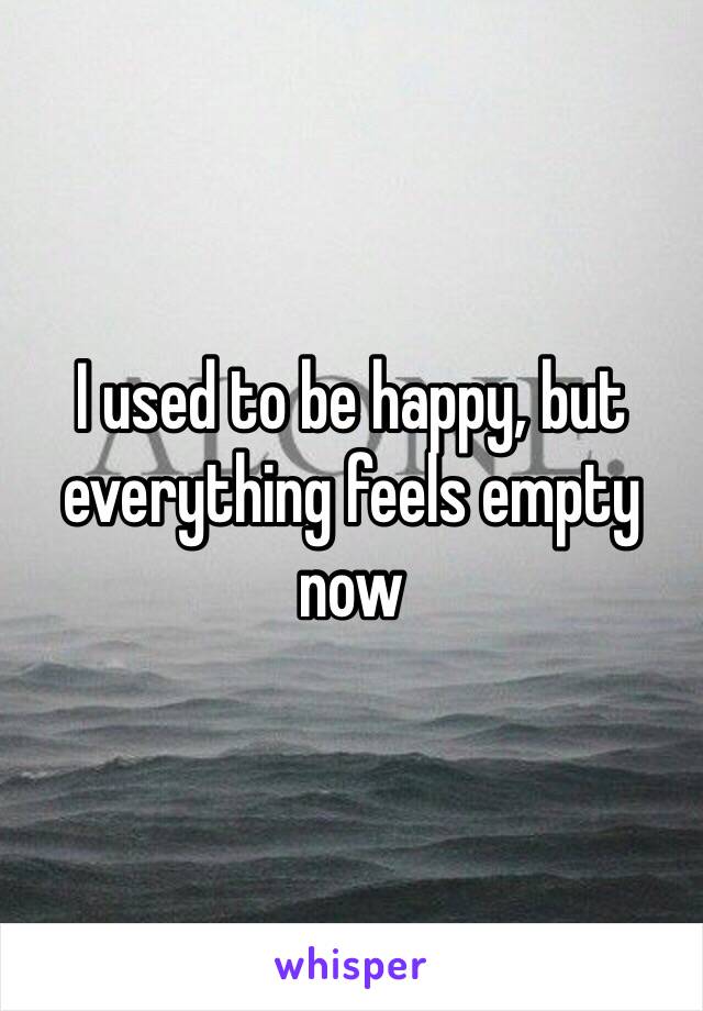 I used to be happy, but everything feels empty now 