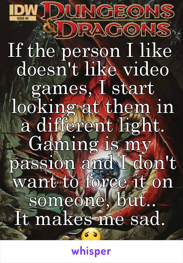 If the person I like doesn't like video games, I start looking at them in a different light.
Gaming is my passion and I don't want to force it on someone, but..
It makes me sad.
😟