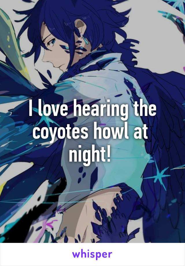 I love hearing the coyotes howl at  night! 