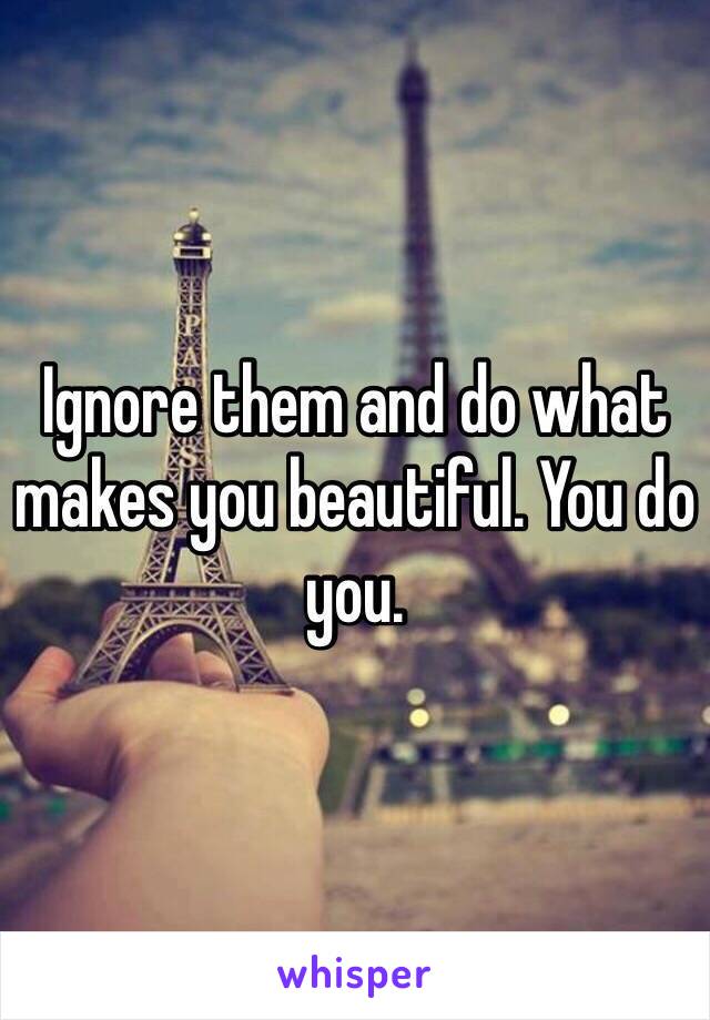 Ignore them and do what makes you beautiful. You do you. 