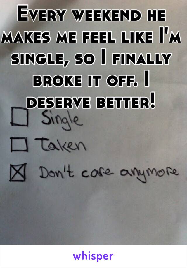 Every weekend he makes me feel like I'm single, so I finally broke it off. I deserve better!