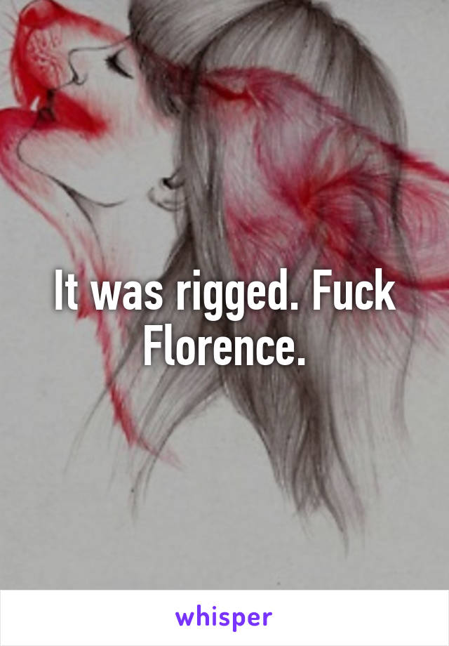 It was rigged. Fuck Florence.