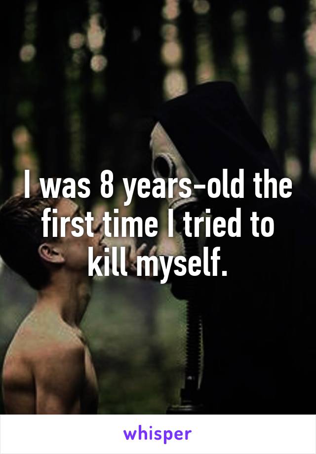 I was 8 years-old the first time I tried to kill myself.