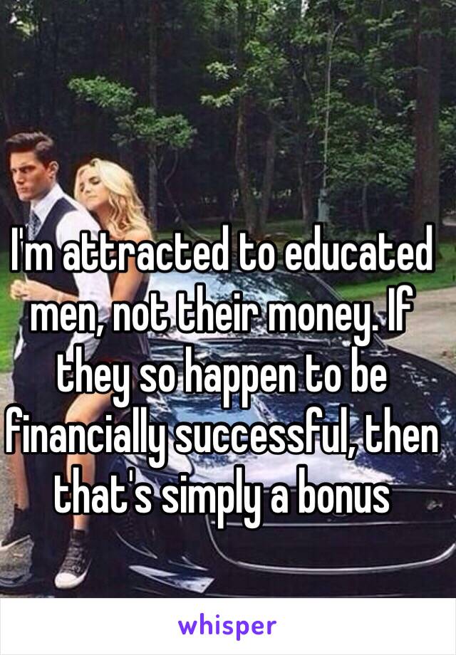 I'm attracted to educated men, not their money. If they so happen to be financially successful, then that's simply a bonus