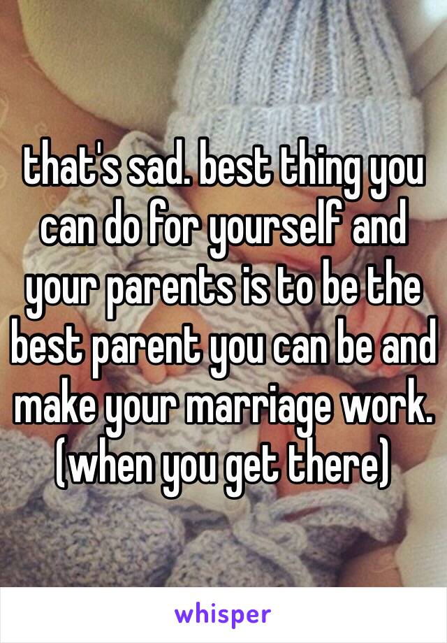 that's sad. best thing you can do for yourself and your parents is to be the best parent you can be and make your marriage work.(when you get there)