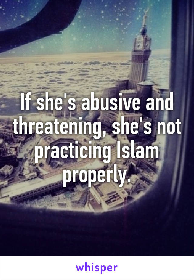 If she's abusive and threatening, she's not practicing Islam properly.