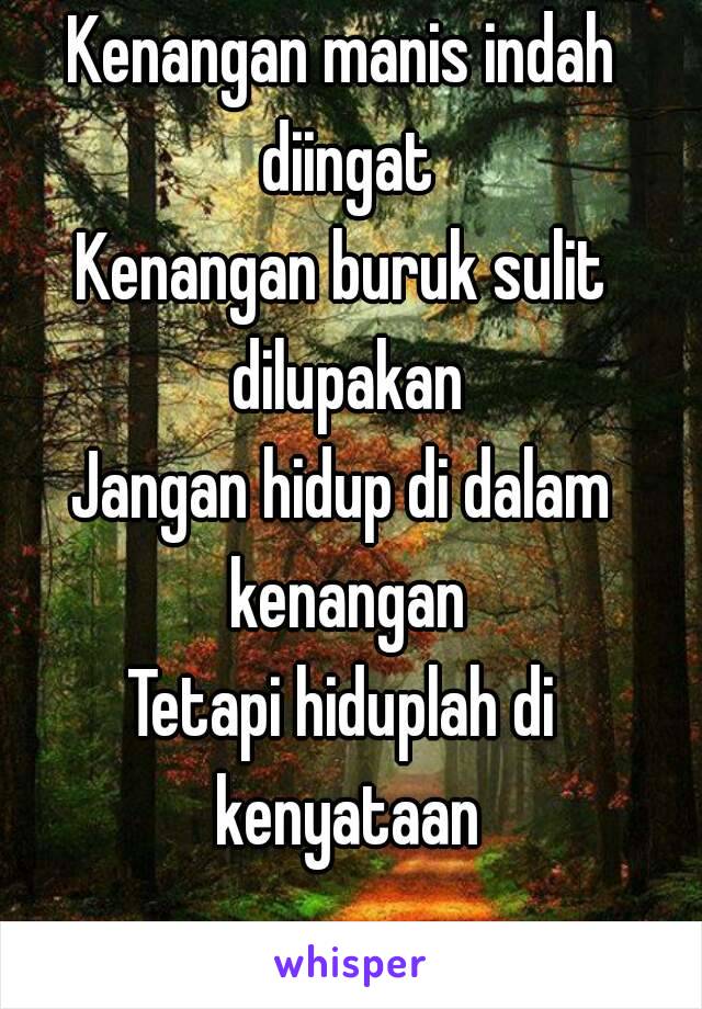 Kenangan manis indah diingat
Kenangan buruk sulit dilupakan
Jangan hidup di dalam kenangan
Tetapi hiduplah di kenyataan