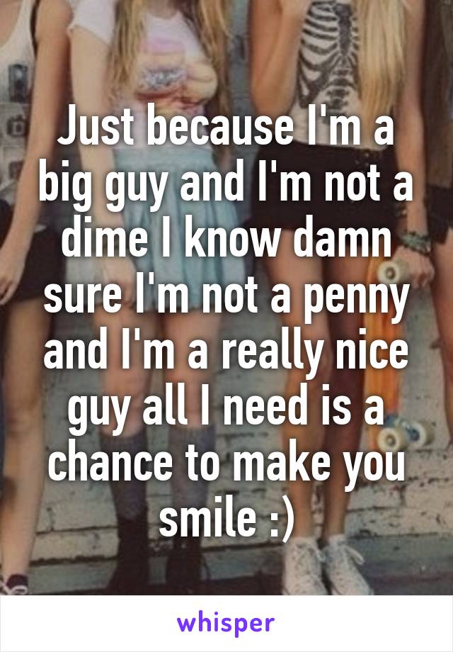 Just because I'm a big guy and I'm not a dime I know damn sure I'm not a penny and I'm a really nice guy all I need is a chance to make you smile :)