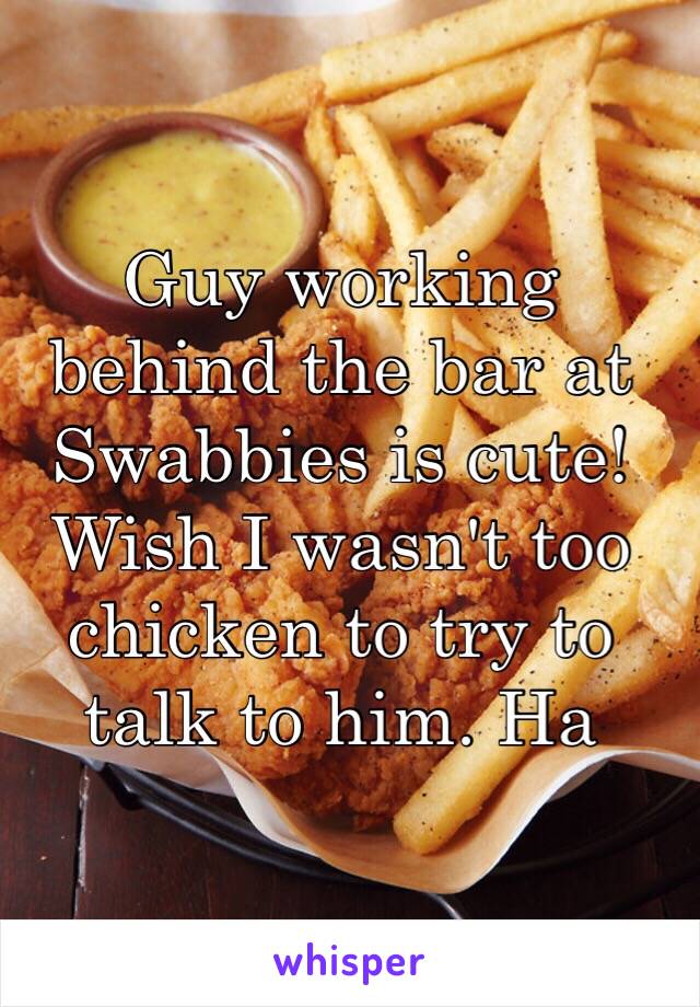 Guy working behind the bar at Swabbies is cute! Wish I wasn't too chicken to try to talk to him. Ha