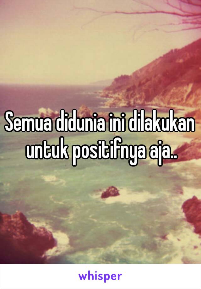 Semua didunia ini dilakukan untuk positifnya aja..