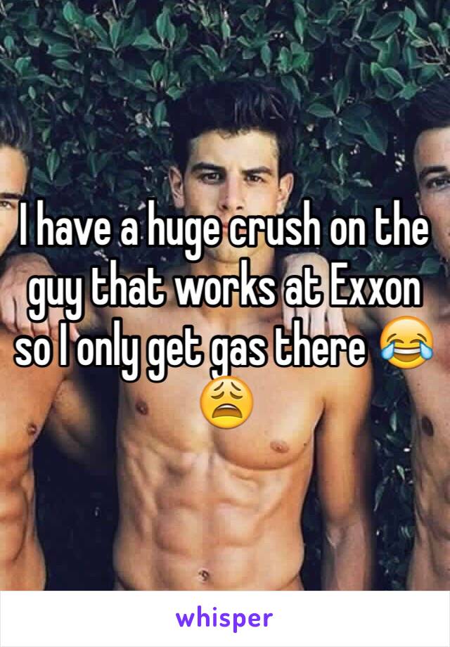 I have a huge crush on the guy that works at Exxon so I only get gas there 😂😩