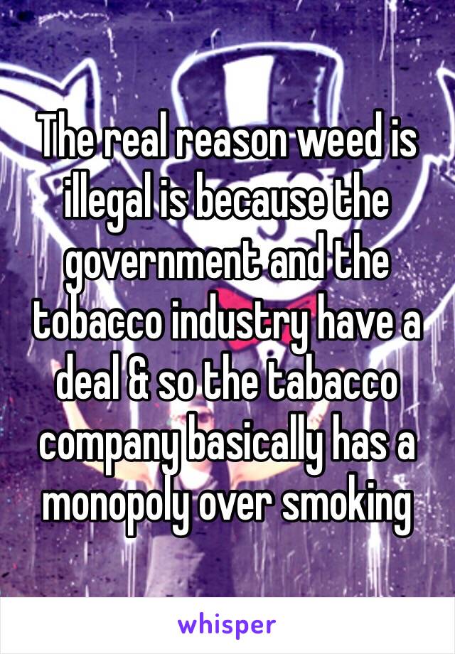 The real reason weed is illegal is because the government and the tobacco industry have a deal & so the tabacco company basically has a monopoly over smoking