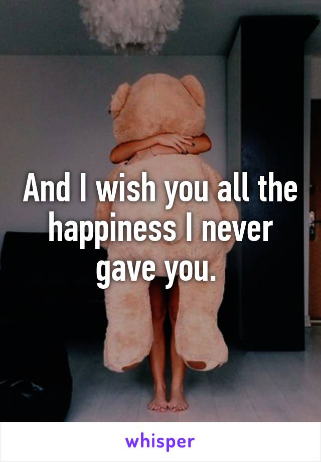 And I wish you all the happiness I never gave you. 