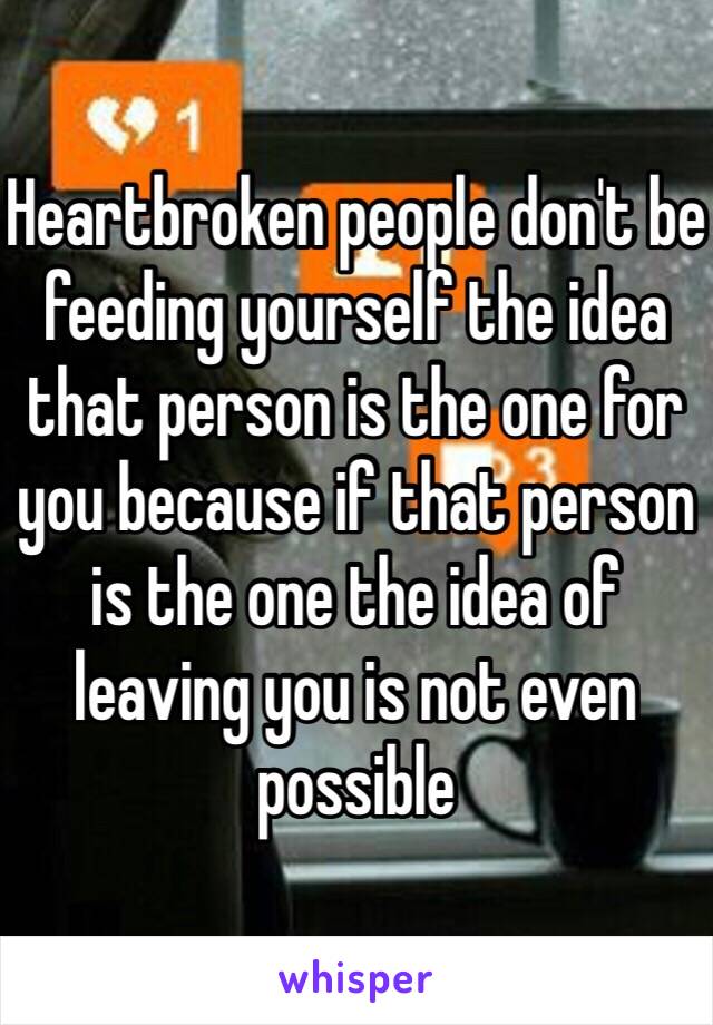 Heartbroken people don't be feeding yourself the idea that person is the one for you because if that person is the one the idea of leaving you is not even possible 