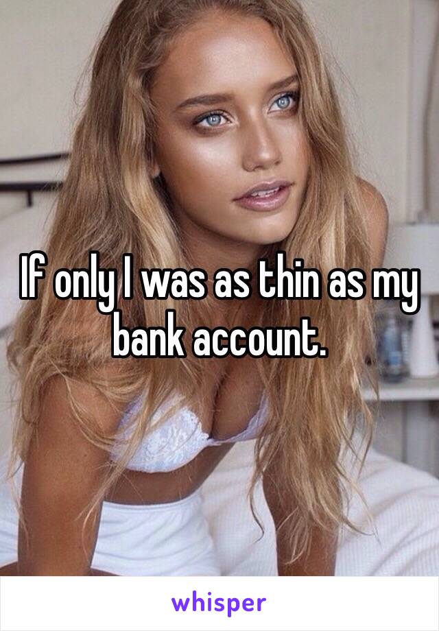 If only I was as thin as my bank account.