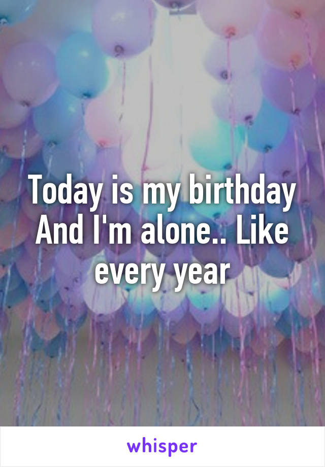 Today is my birthday
And I'm alone.. Like every year