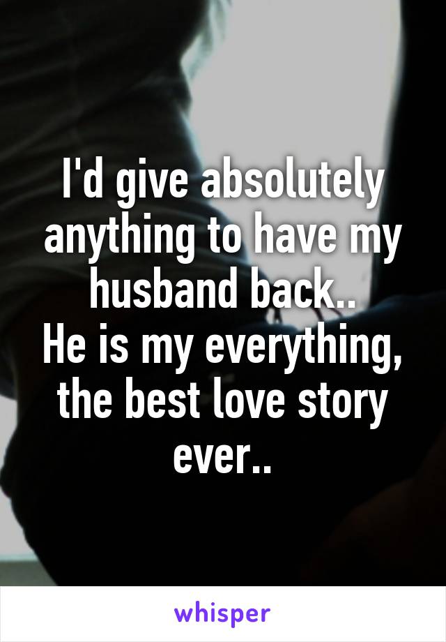 I'd give absolutely anything to have my husband back..
He is my everything, the best love story ever..