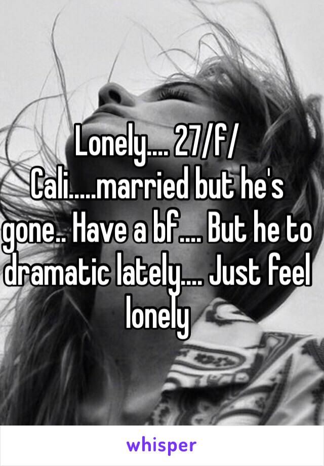 Lonely.... 27/f/ Cali.....married but he's gone.. Have a bf.... But he to dramatic lately.... Just feel lonely