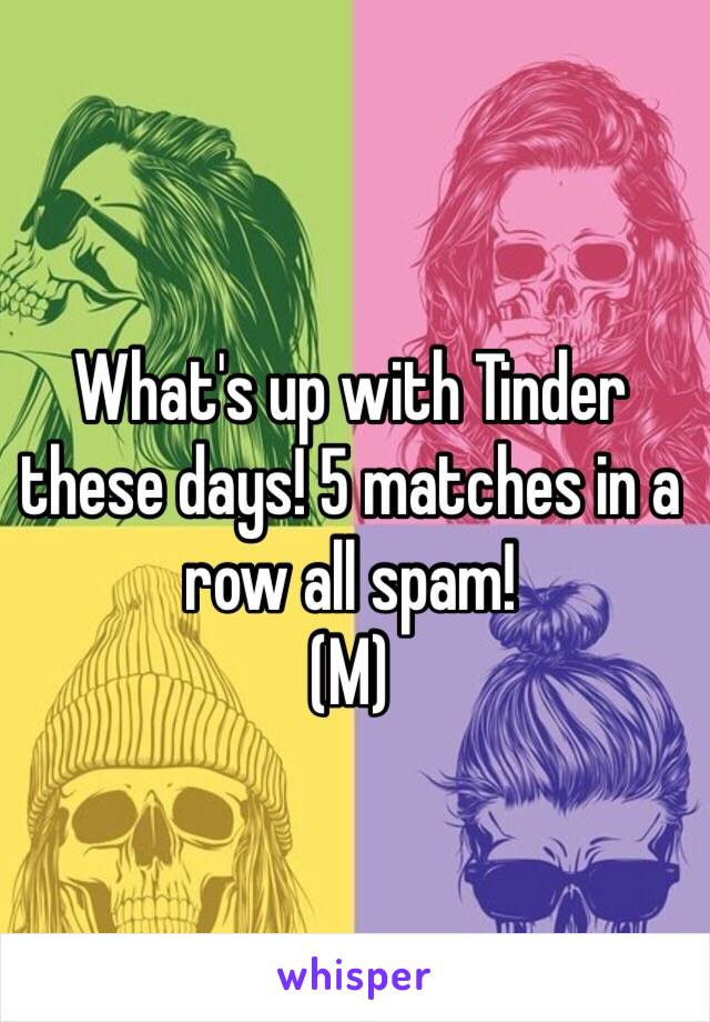 What's up with Tinder these days! 5 matches in a row all spam!
(M)