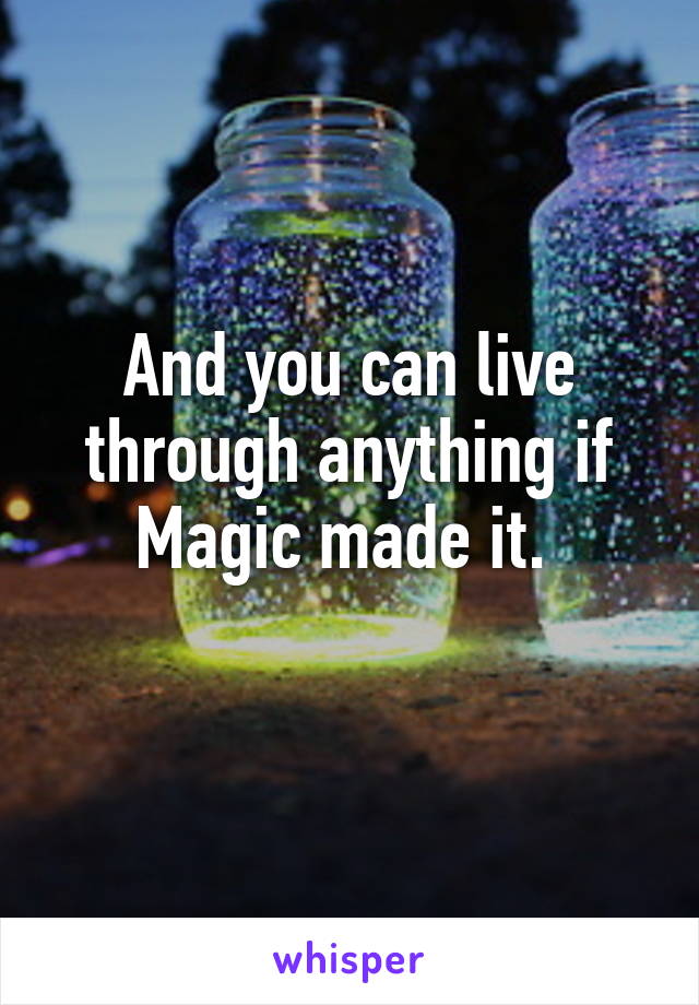 And you can live through anything if Magic made it. 
