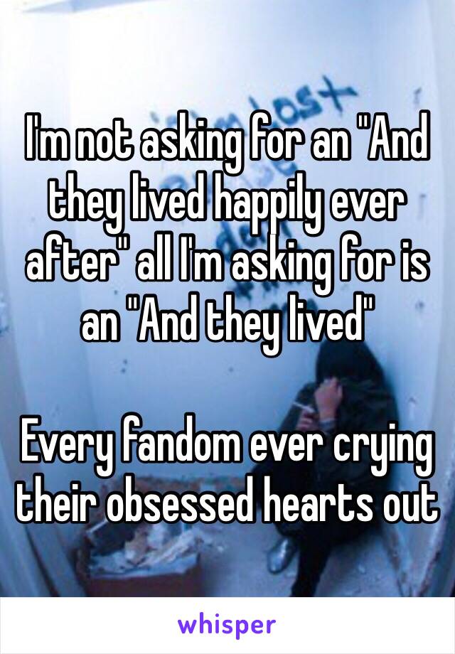 I'm not asking for an "And they lived happily ever after" all I'm asking for is an "And they lived"

Every fandom ever crying their obsessed hearts out