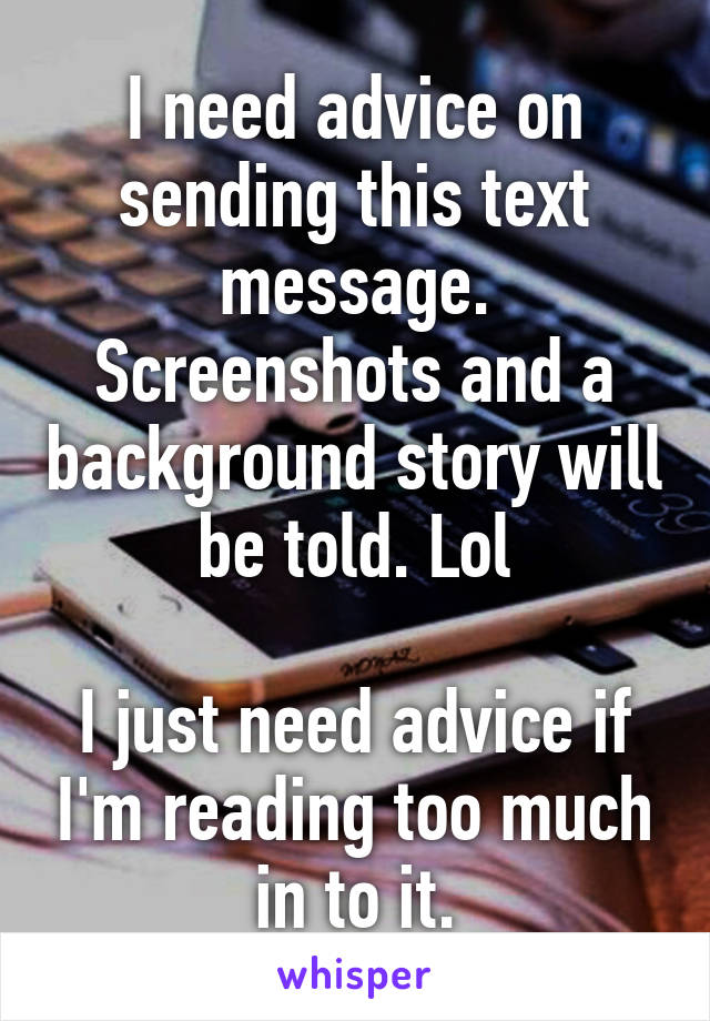 I need advice on sending this text message. Screenshots and a background story will be told. Lol

I just need advice if I'm reading too much in to it.