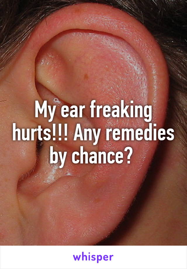 My ear freaking hurts!!! Any remedies by chance? 