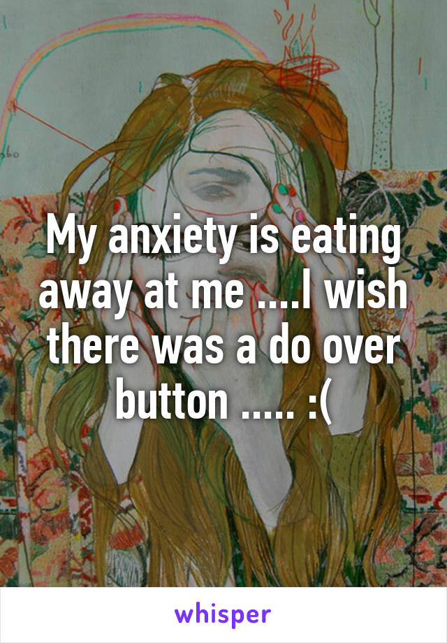 My anxiety is eating away at me ....I wish there was a do over button ..... :(