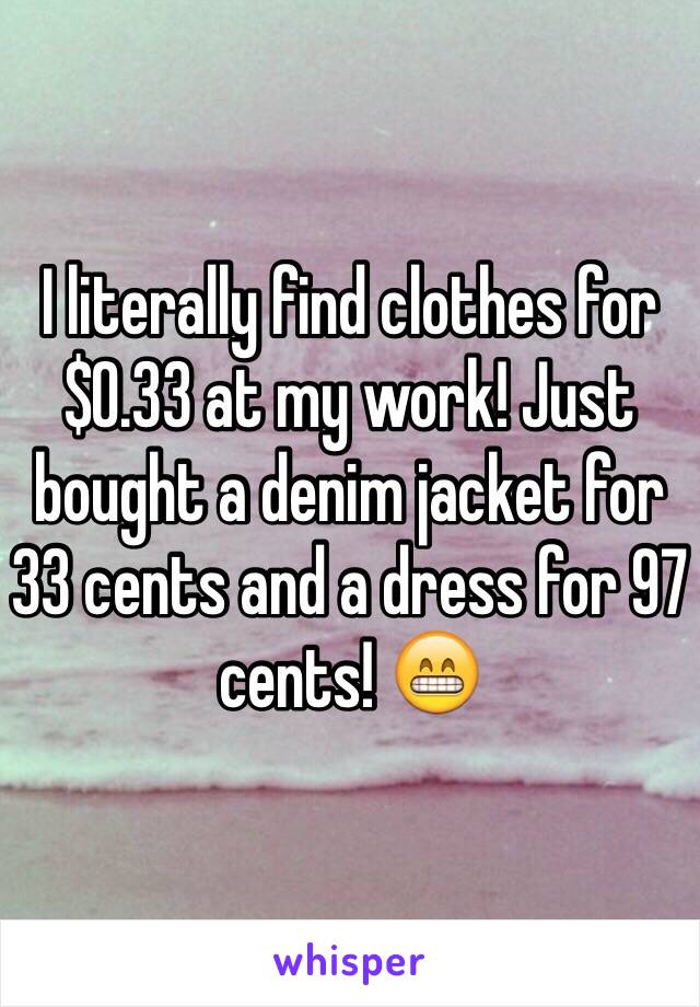 I literally find clothes for $0.33 at my work! Just bought a denim jacket for 33 cents and a dress for 97 cents! 😁