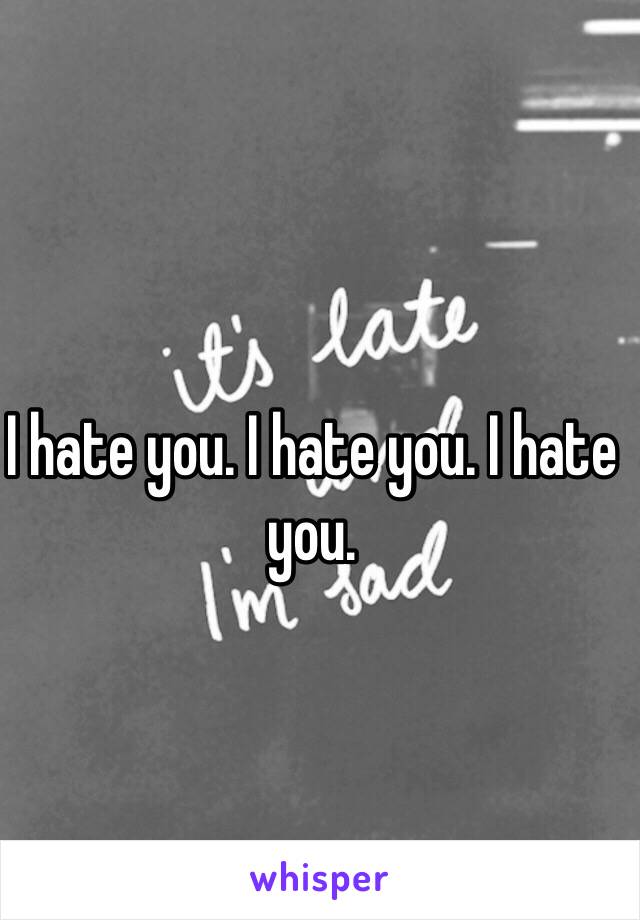 I hate you. I hate you. I hate you.