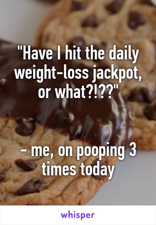 "Have I hit the daily weight-loss jackpot, or what?!??"


- me, on pooping 3 times today