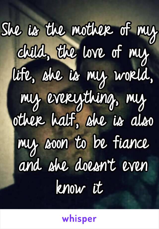 She is the mother of my child, the love of my life, she is my world, my everything, my other half, she is also my soon to be fiance and she doesn't even know it 